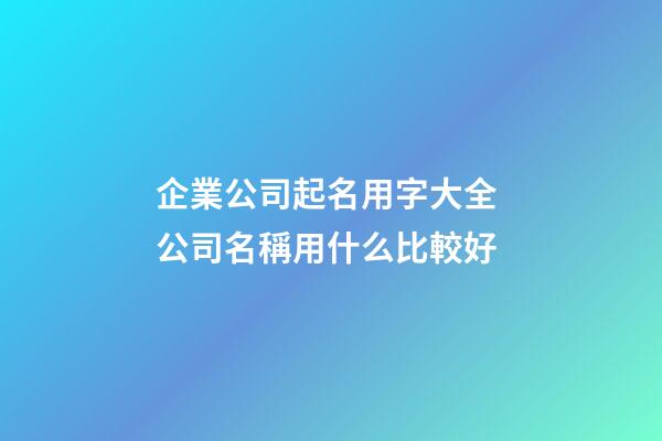 企業公司起名用字大全 公司名稱用什么比較好
